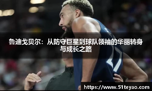 鲁迪戈贝尔：从防守巨星到球队领袖的华丽转身与成长之路