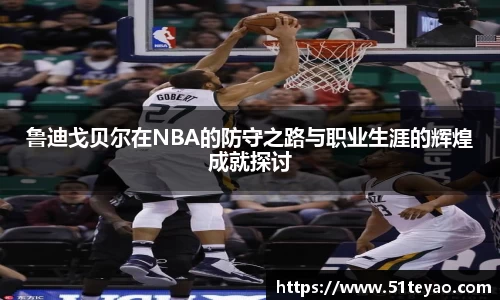 鲁迪戈贝尔在NBA的防守之路与职业生涯的辉煌成就探讨